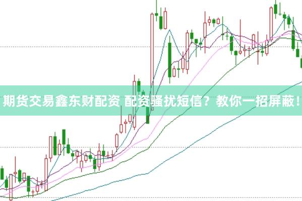 期货交易鑫东财配资 配资骚扰短信？教你一招屏蔽！