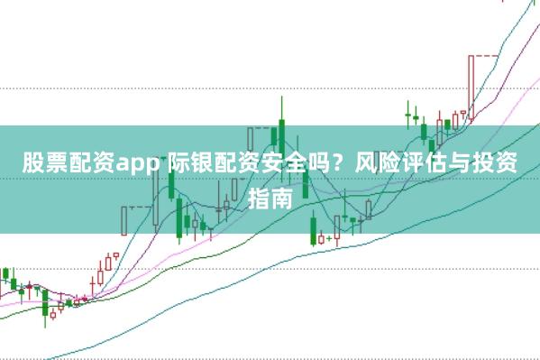 股票配资app 际银配资安全吗？风险评估与投资指南