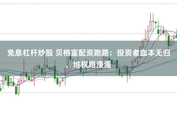 免息杠杆炒股 贝格富配资跑路：投资者血本无归，维权路漫漫