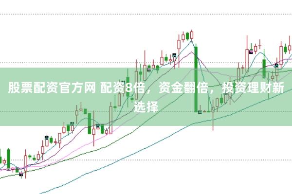 股票配资官方网 配资8倍，资金翻倍，投资理财新选择