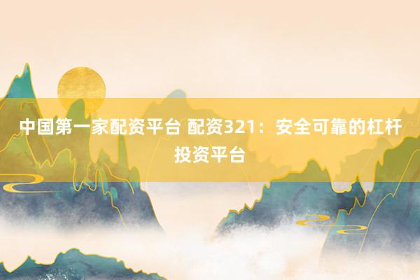 中国第一家配资平台 配资321：安全可靠的杠杆投资平台