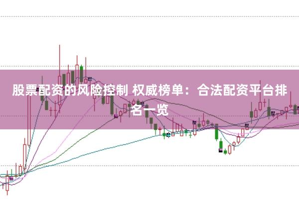 股票配资的风险控制 权威榜单：合法配资平台排名一览