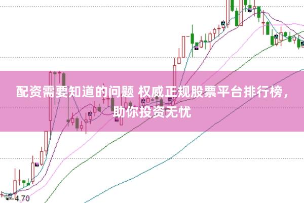 配资需要知道的问题 权威正规股票平台排行榜，助你投资无忧