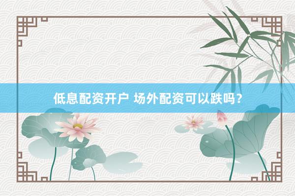 低息配资开户 场外配资可以跌吗？