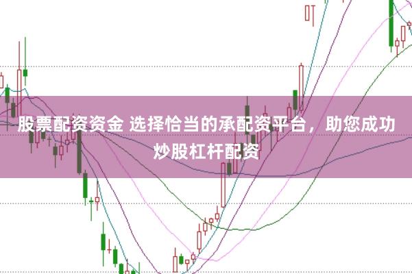 股票配资资金 选择恰当的承配资平台，助您成功炒股杠杆配资