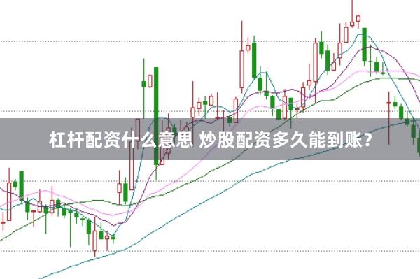 杠杆配资什么意思 炒股配资多久能到账？