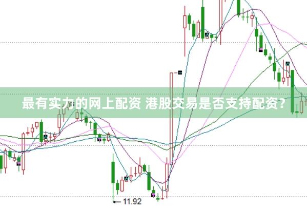最有实力的网上配资 港股交易是否支持配资?