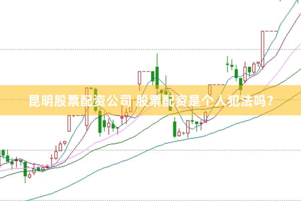 昆明股票配资公司 股票配资是个人犯法吗？