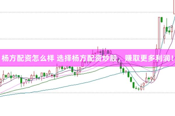 杨方配资怎么样 选择杨方配资炒股，赚取更多利润！