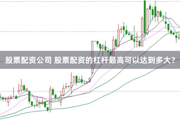 股票配资公司 股票配资的杠杆最高可以达到多大？