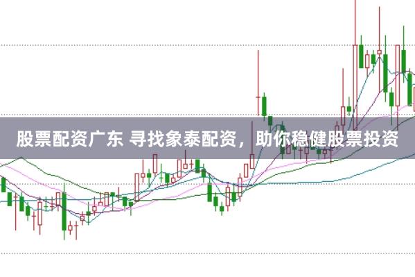 股票配资广东 寻找象泰配资，助你稳健股票投资