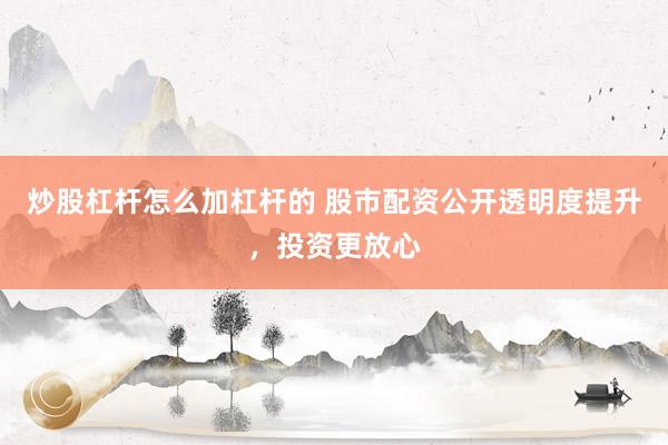 炒股杠杆怎么加杠杆的 股市配资公开透明度提升，投资更放心