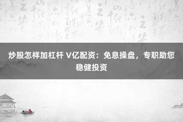 炒股怎样加杠杆 V亿配资：免息操盘，专职助您稳健投资