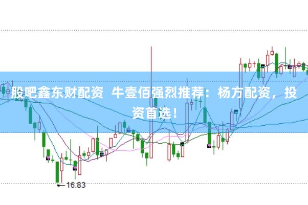 股吧鑫东财配资 牛壹佰强烈推荐:杨方配资,投资首选!
