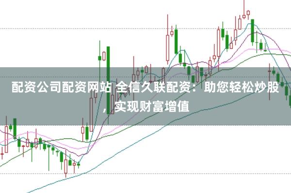 配资公司配资网站 全信久联配资:助您轻松炒股,实现财富增值