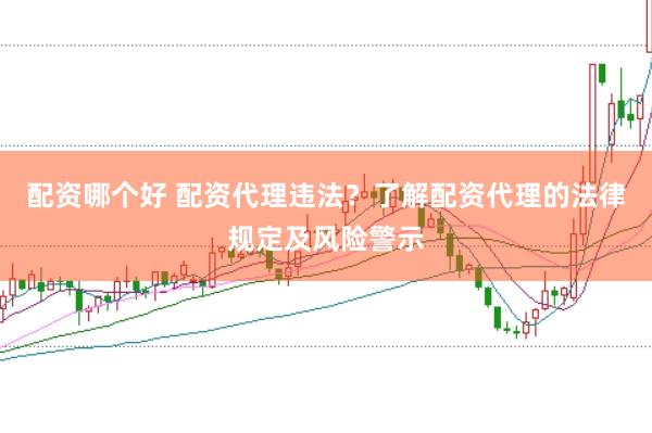 配资哪个好 配资代理违法?了解配资代理的法律规定及风险警示