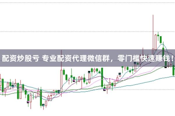 配资炒股亏 专业配资代理微信群，零门槛快速赚钱！