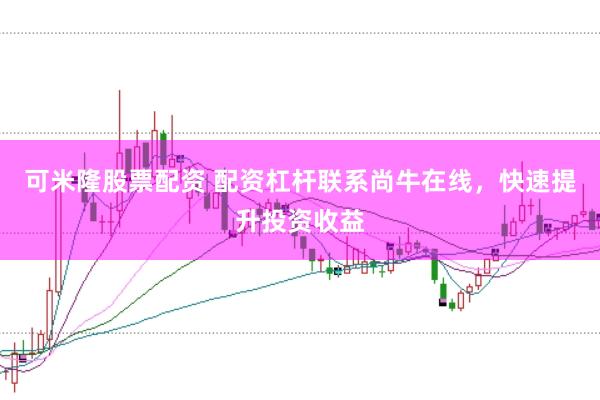 可米隆股票配资 配资杠杆联系尚牛在线，快速提升投资收益