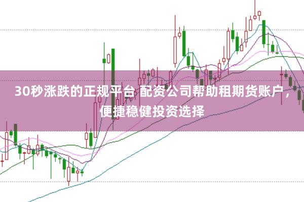 30秒涨跌的正规平台 配资公司帮助租期货账户，便捷稳健投资选择