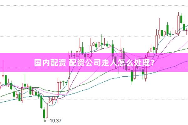 国内配资 配资公司走人怎么处理？