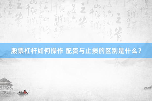 股票杠杆如何操作 配资与止损的区别是什么？