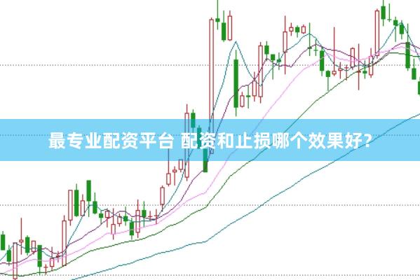 最专业配资平台 配资和止损哪个效果好？