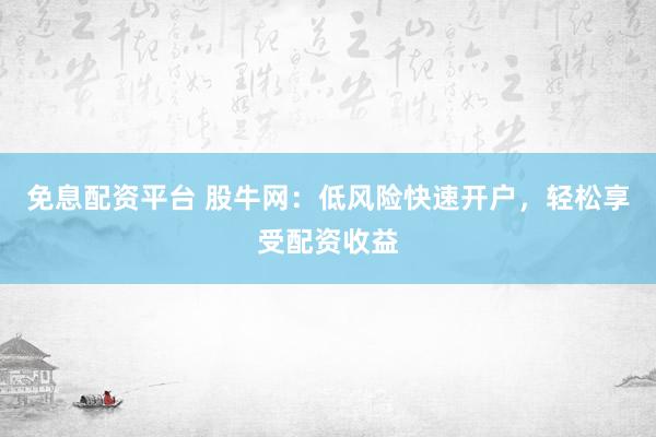 免息配资平台 股牛网：低风险快速开户，轻松享受配资收益