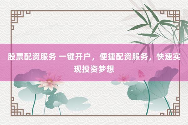 股票配资服务 一键开户,便捷配资服务,快速实现投资梦想