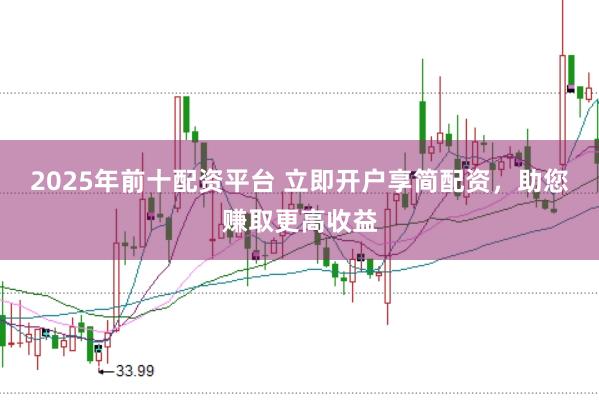 2025年前十配资平台 立即开户享简配资，助您赚取更高收益