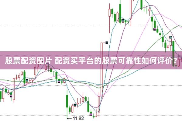 股票配资图片 配资买平台的股票可靠性如何评价？