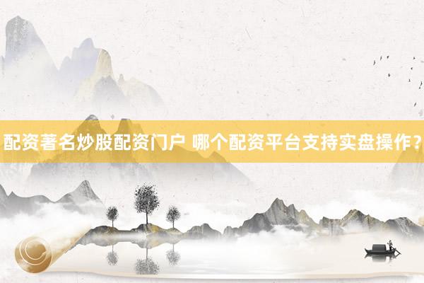 配资著名炒股配资门户 哪个配资平台支持实盘操作？