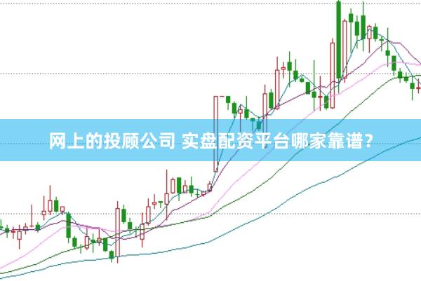 网上的投顾公司 实盘配资平台哪家靠谱？