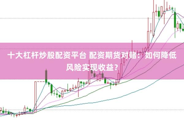 十大杠杆炒股配资平台 配资期货对赌：如何降低风险实现收益？