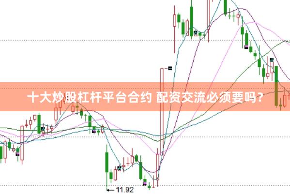 十大炒股杠杆平台合约 配资交流必须要吗？