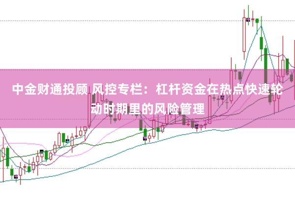 中金财通投顾 风控专栏：杠杆资金在热点快速轮动时期里的风险管理