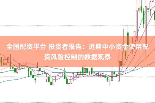 全国配资平台 投资者报告：近期中小资金使用配资风险控制的数据观察