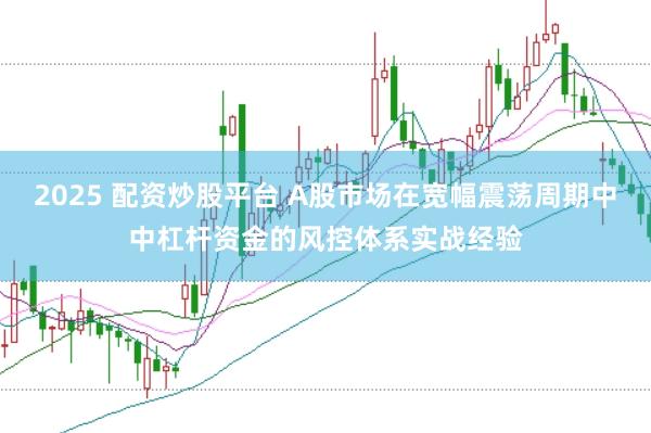 2025 配资炒股平台 A股市场在宽幅震荡周期中中杠杆资金的风控体系实战经验