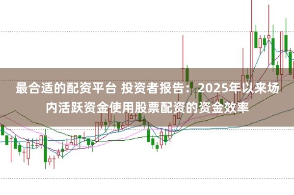 最合适的配资平台 投资者报告：2025年以来场内活跃资金使用股票配资的资金效率