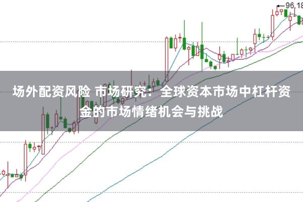 场外配资风险 市场研究：全球资本市场中杠杆资金的市场情绪机会与挑战