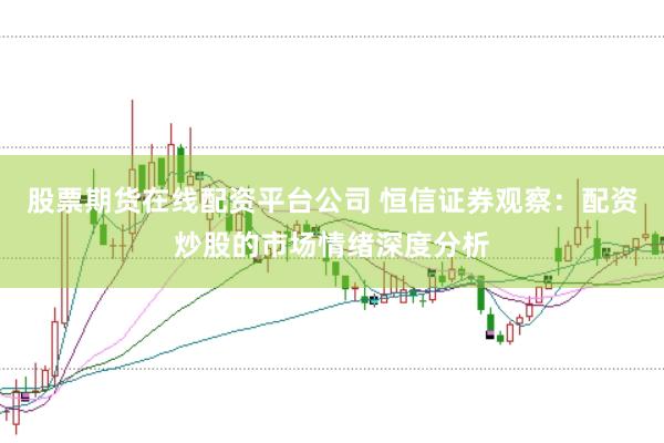 股票期货在线配资平台公司 恒信证券观察：配资炒股的市场情绪深度分析