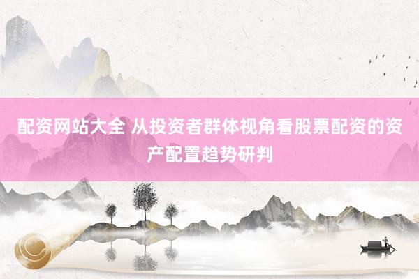 配资网站大全 从投资者群体视角看股票配资的资产配置趋势研判