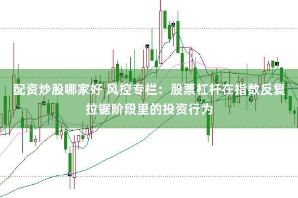 配资炒股哪家好 风控专栏：股票杠杆在指数反复拉锯阶段里的投资行为