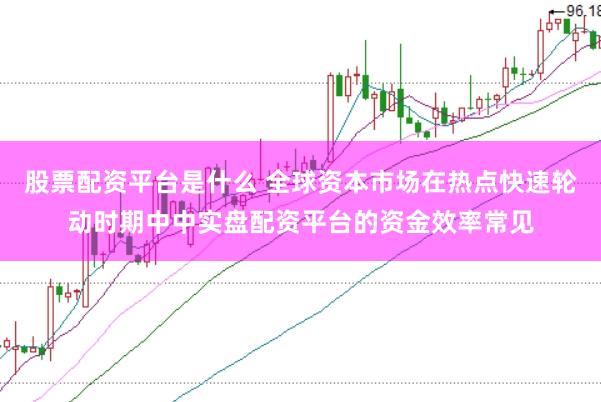 股票配资平台是什么 全球资本市场在热点快速轮动时期中中实盘配资平台的资金效率常见