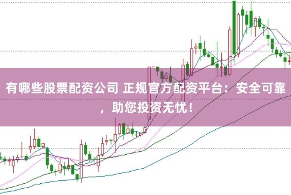 有哪些股票配资公司 正规官方配资平台：安全可靠，助您投资无忧！
