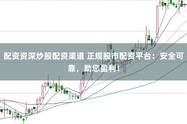配资资深炒股配资渠道 正规股市配资平台：安全可靠，助您盈利！