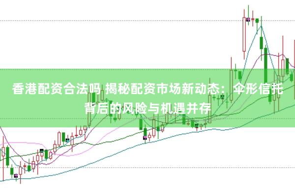 香港配资合法吗 揭秘配资市场新动态：伞形信托背后的风险与机遇并存