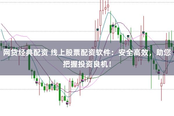 网贷经典配资 线上股票配资软件：安全高效，助您把握投资良机！