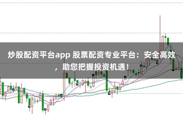 炒股配资平台app 股票配资专业平台:安全高效,助您把握投资机遇!