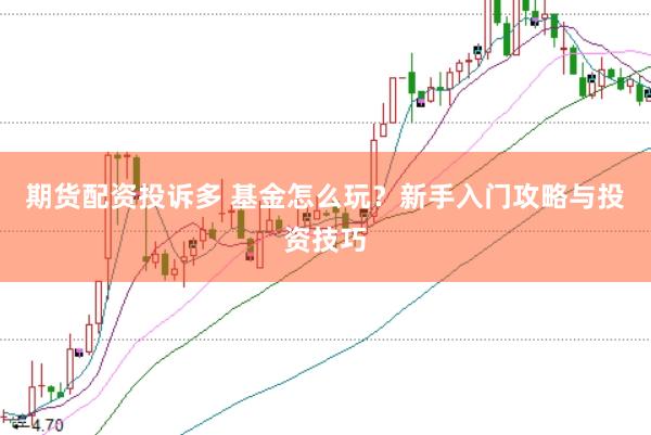 期货配资投诉多 基金怎么玩？新手入门攻略与投资技巧