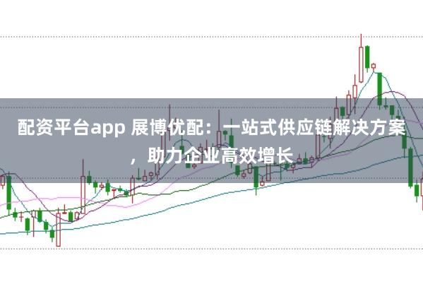 配资平台app 展博优配：一站式供应链解决方案，助力企业高效增长